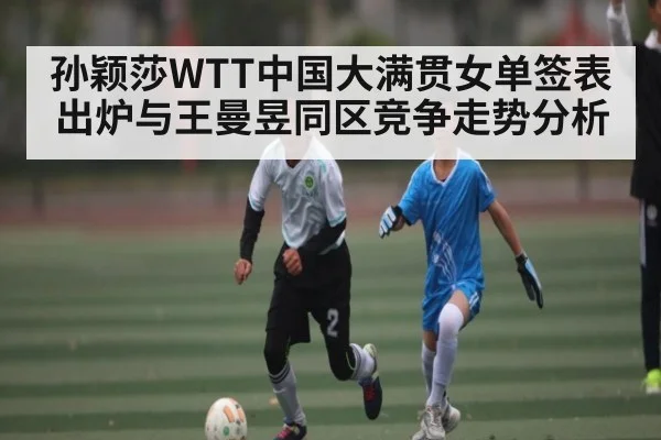 孙颖莎WTT中国大满贯女单签表出炉与王曼昱同区竞争走势分析