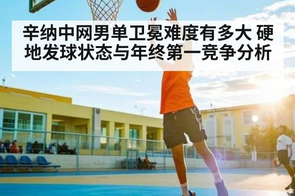辛纳中网男单卫冕难度有多大 硬地发球状态与年终第一竞争分析