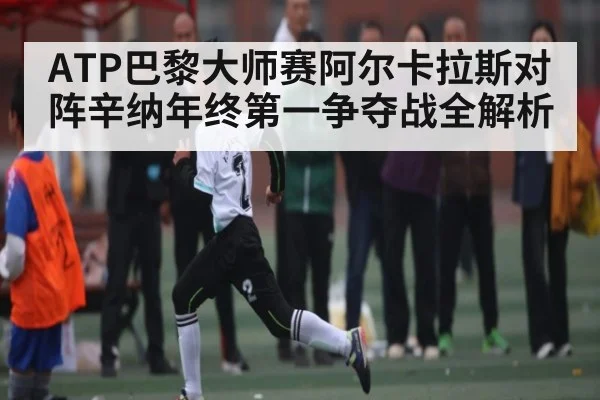 ATP巴黎大师赛阿尔卡拉斯对阵辛纳年终第一争夺战全解析