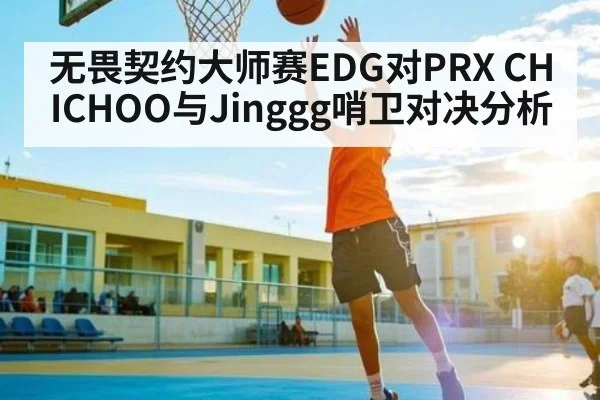 无畏契约大师赛EDG对PRX CHICHOO与Jinggg哨卫对决分析