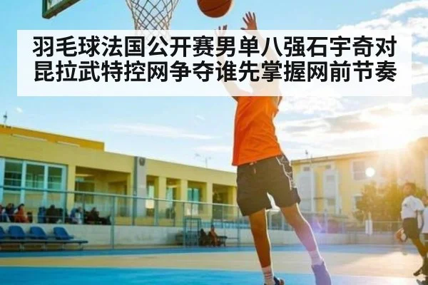 羽毛球法国公开赛男单八强石宇奇对昆拉武特控网争夺谁先掌握网前节奏
