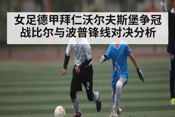 女足德甲拜仁沃尔夫斯堡争冠战比尔与波普锋线对决分析