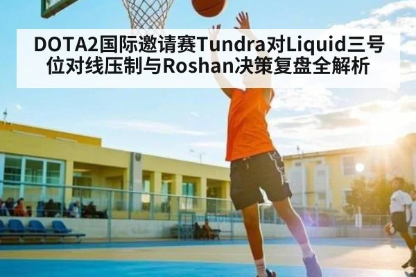 DOTA2国际邀请赛Tundra对Liquid三号位对线压制与Roshan决策复盘全解析