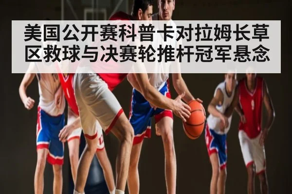 美国公开赛科普卡对拉姆长草区救球与决赛轮推杆冠军悬念