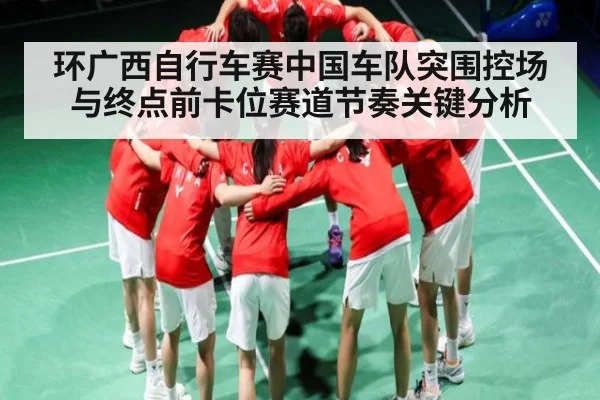 环广西自行车赛中国车队突围控场与终点前卡位赛道节奏关键分析