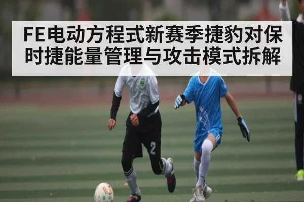 FE电动方程式新赛季捷豹对保时捷能量管理与攻击模式拆解
